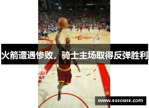 火箭遭遇惨败，骑士主场取得反弹胜利