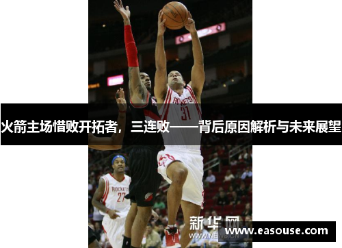 火箭主场惜败开拓者，三连败——背后原因解析与未来展望