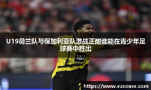 U19荷兰队与保加利亚队激战正酣谁能在青少年足球赛中胜出