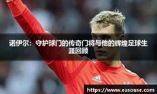 诺伊尔：守护球门的传奇门将与他的辉煌足球生涯回顾