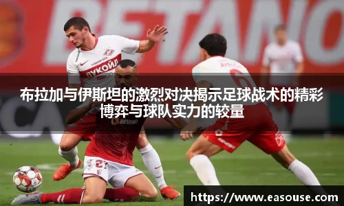 布拉加与伊斯坦的激烈对决揭示足球战术的精彩博弈与球队实力的较量